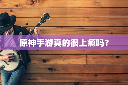 原神手游真的很上瘾吗？