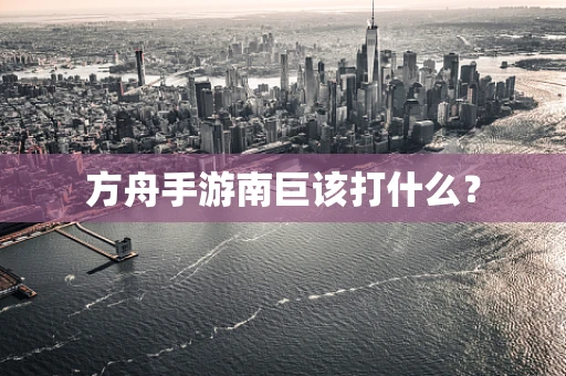 方舟手游南巨该打什么？