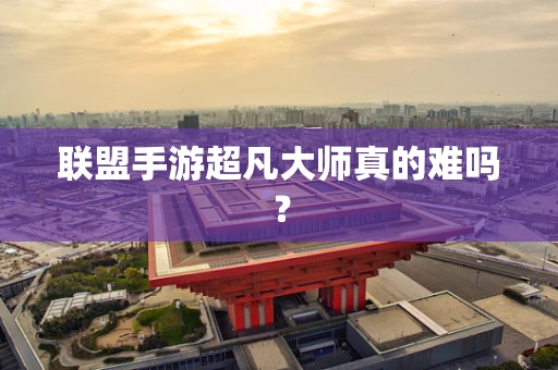 联盟手游超凡大师真的难吗？