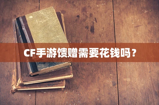 CF手游馈赠需要花钱吗？