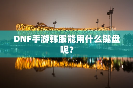 DNF手游韩服能用什么键盘呢？