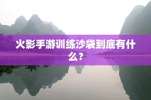 火影手游训练沙袋到底有什么？