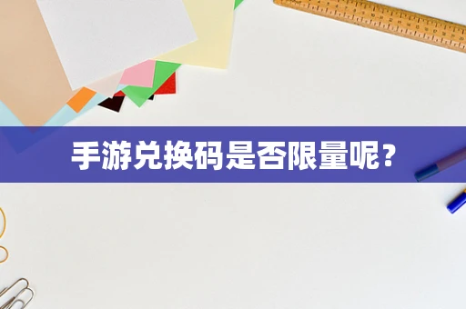 手游兑换码是否限量呢？