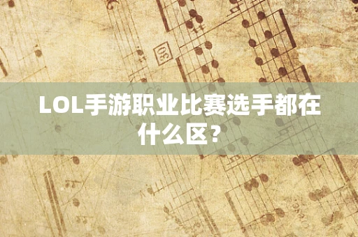 LOL手游职业比赛选手都在什么区？