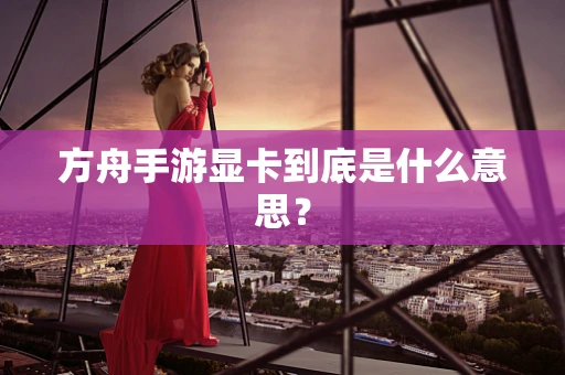 方舟手游显卡到底是什么意思？