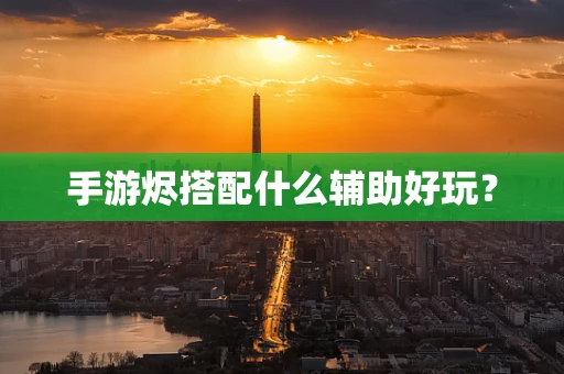 手游烬搭配什么辅助好玩？
