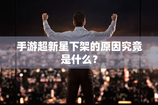 手游超新星下架的原因究竟是什么？
