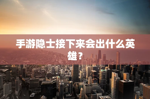 手游隐士接下来会出什么英雄？