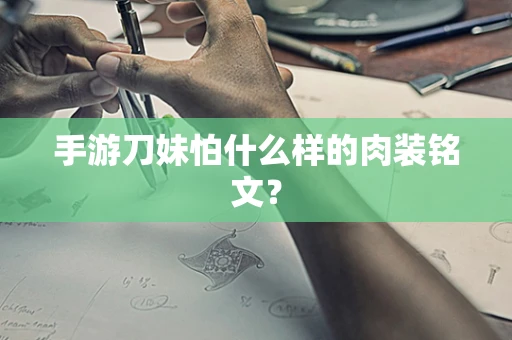 手游刀妹怕什么样的肉装铭文？