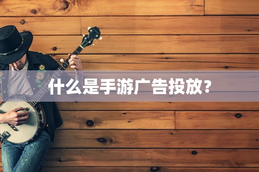 什么是手游广告投放？