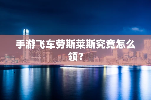 手游飞车劳斯莱斯究竟怎么领？