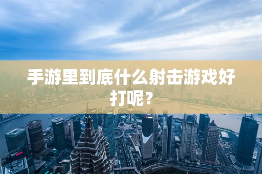 手游里到底什么射击游戏好打呢？