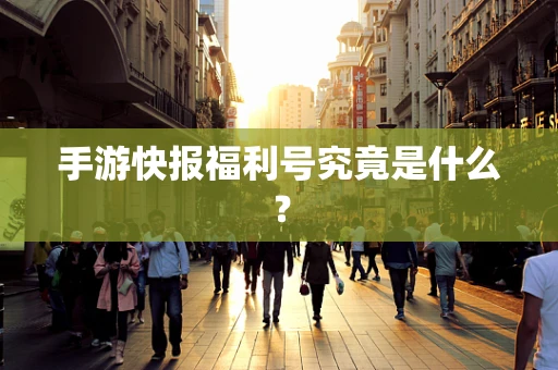 手游快报福利号究竟是什么？