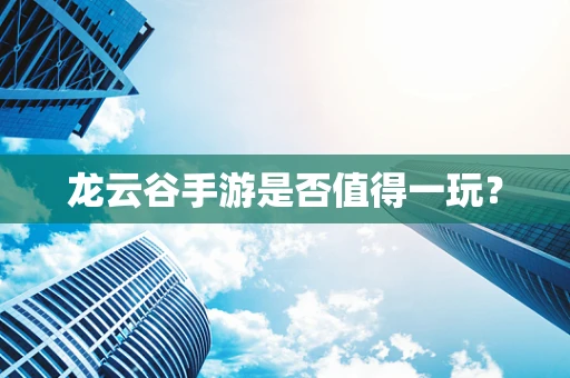 龙云谷手游是否值得一玩？