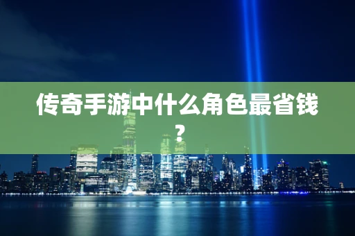 传奇手游中什么角色最省钱？
