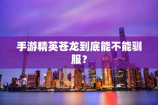 手游精英苍龙到底能不能驯服？