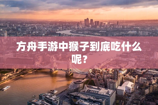 方舟手游中猴子到底吃什么呢？