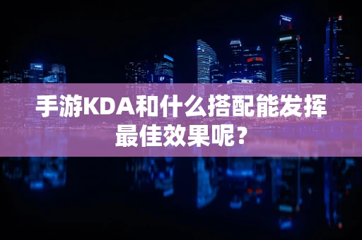 手游KDA和什么搭配能发挥最佳效果呢？
