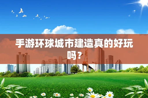 手游环球城市建造真的好玩吗？