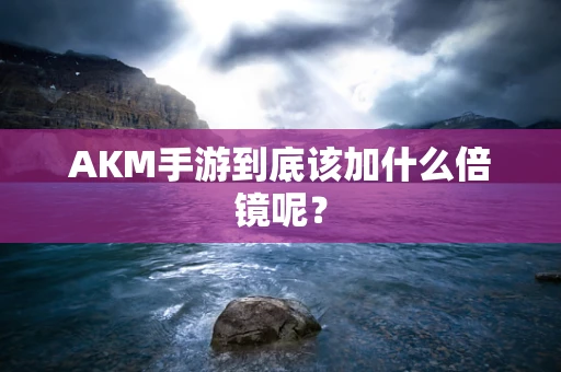 AKM手游到底该加什么倍镜呢？