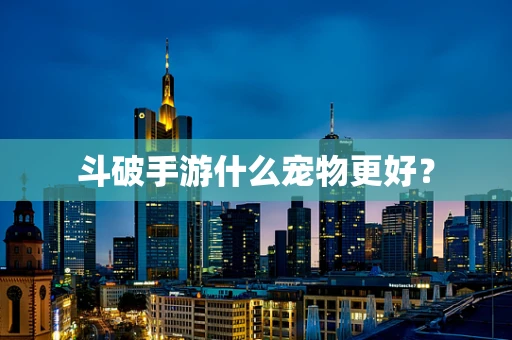斗破手游什么宠物更好？