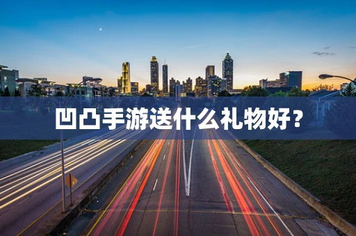 凹凸手游送什么礼物好？