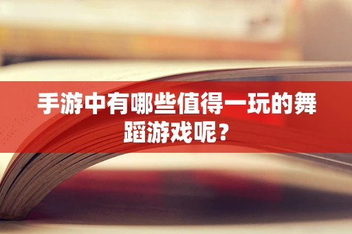 手游中有哪些值得一玩的舞蹈游戏呢？