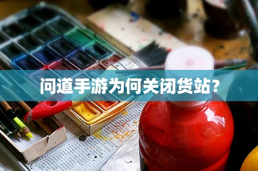 问道手游为何关闭货站？