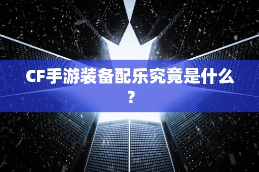 CF手游装备配乐究竟是什么？