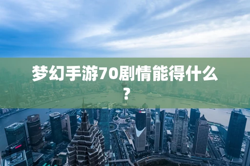 梦幻手游70剧情能得什么？