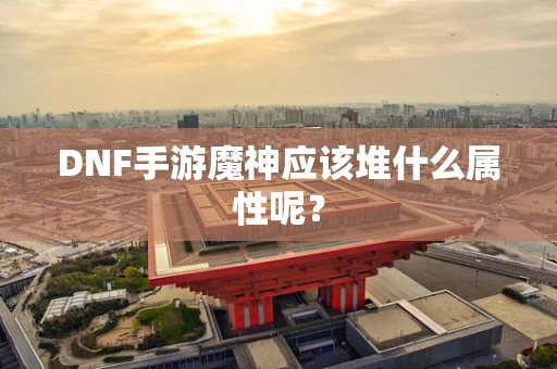 DNF手游魔神应该堆什么属性呢？
