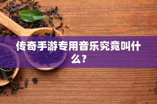 传奇手游专用音乐究竟叫什么？