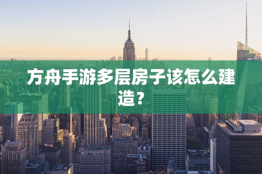 方舟手游多层房子该怎么建造？