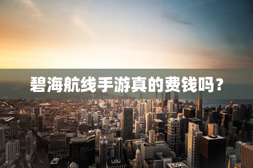碧海航线手游真的费钱吗？