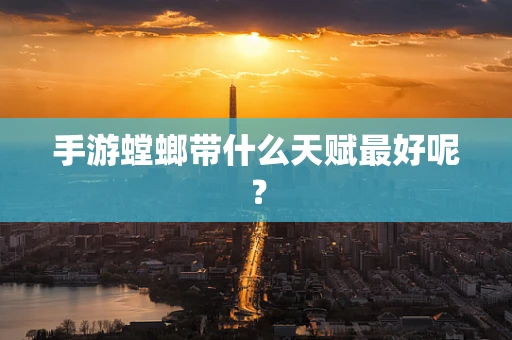 手游螳螂带什么天赋最好呢？