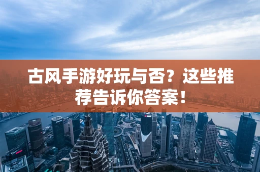 古风手游好玩与否？这些推荐告诉你答案！