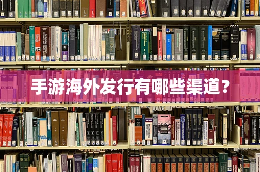 手游海外发行有哪些渠道？