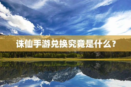 诛仙手游兑换究竟是什么？