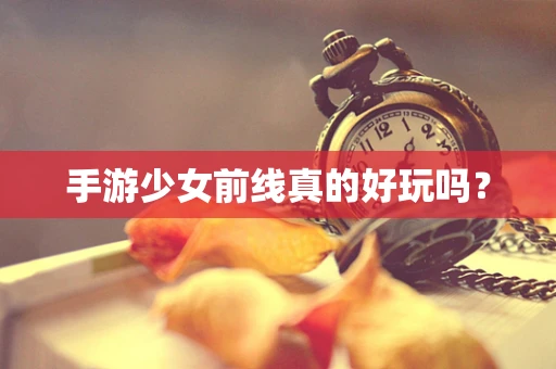 手游少女前线真的好玩吗？