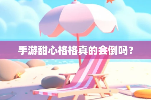 手游甜心格格真的会倒吗？
