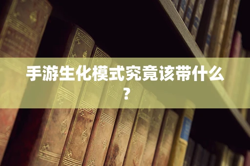 手游生化模式究竟该带什么？