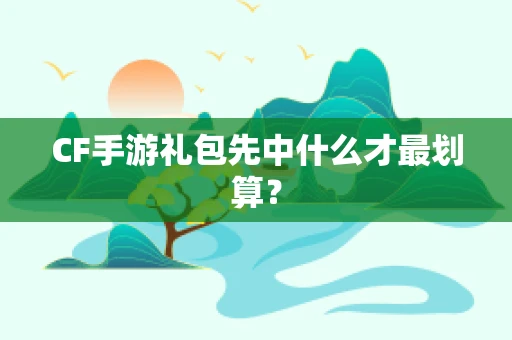 CF手游礼包先中什么才最划算？