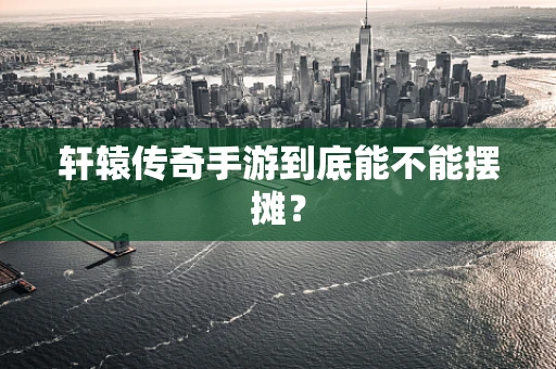 轩辕传奇手游到底能不能摆摊？