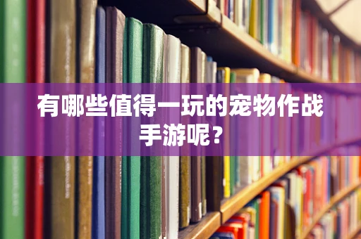 有哪些值得一玩的宠物作战手游呢？