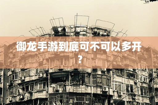 御龙手游到底可不可以多开？