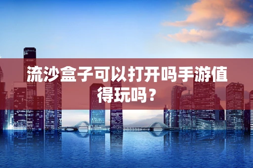 流沙盒子可以打开吗手游值得玩吗？