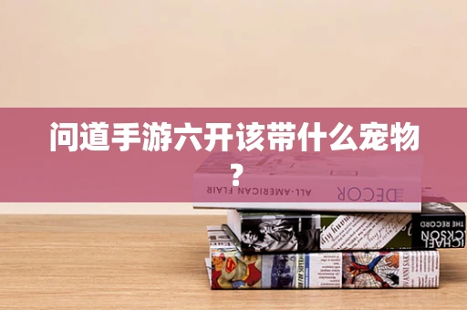 问道手游六开该带什么宠物？