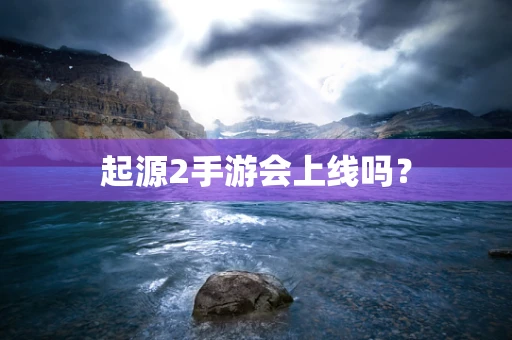 起源2手游会上线吗？