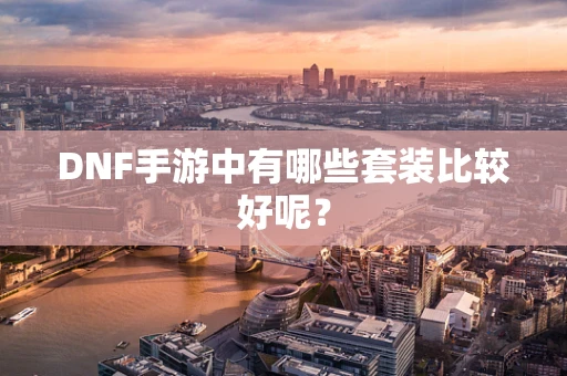 DNF手游中有哪些套装比较好呢？