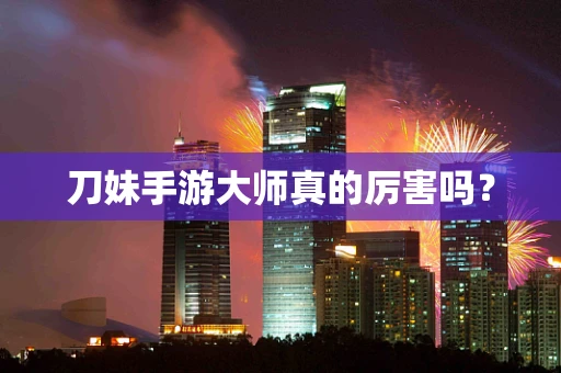 刀妹手游大师真的厉害吗？